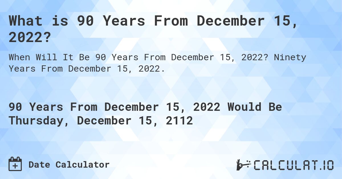 What is 90 Years From December 15, 2022?. Ninety Years From December 15, 2022.
