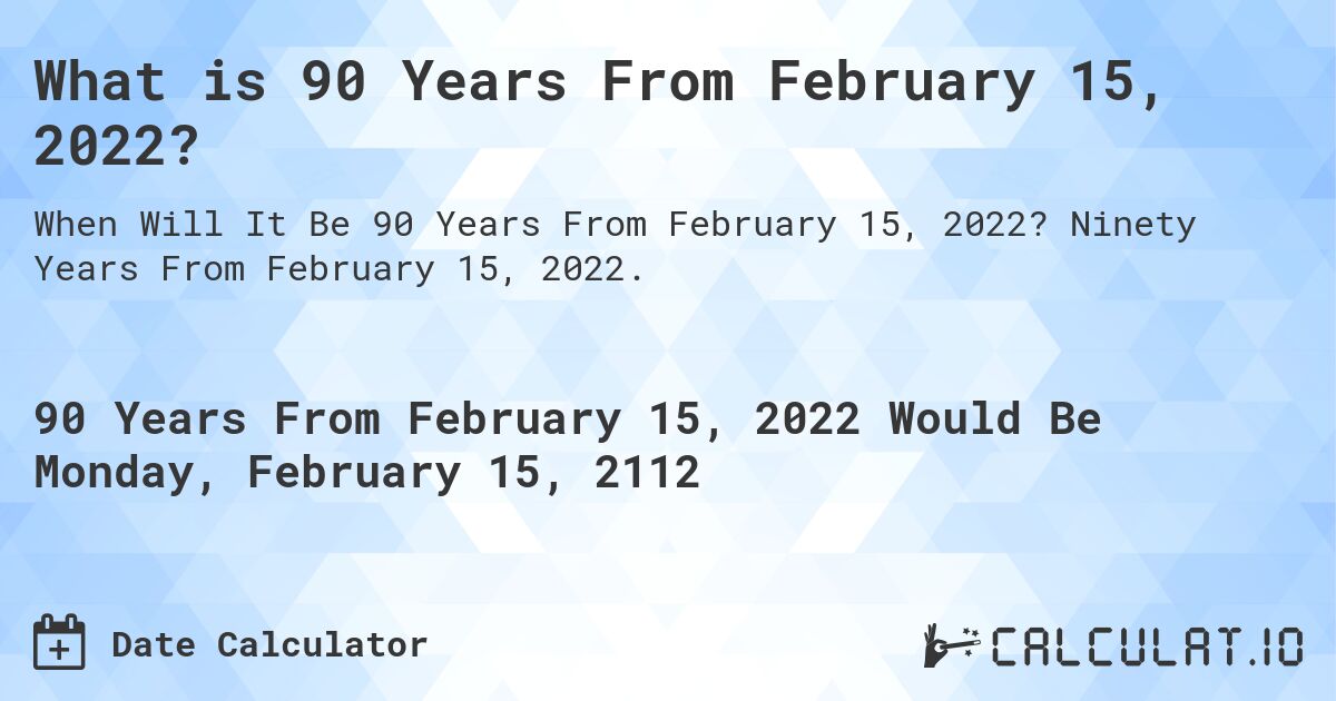 What is 90 Years From February 15, 2022?. Ninety Years From February 15, 2022.