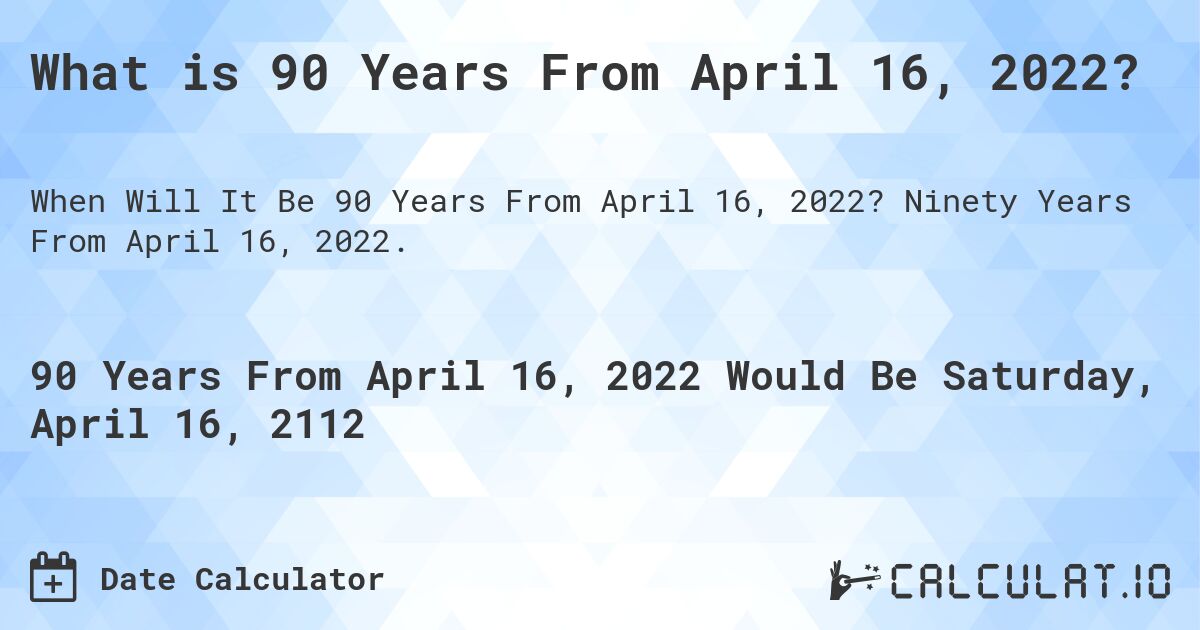 What is 90 Years From April 16, 2022?. Ninety Years From April 16, 2022.