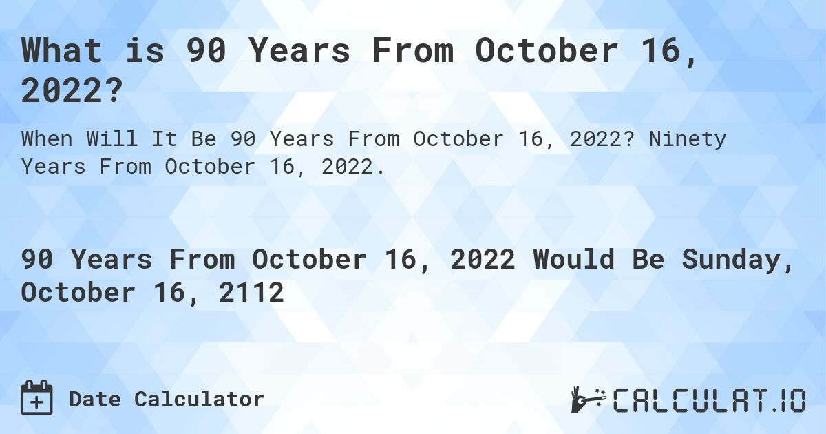 What is 90 Years From October 16, 2022?. Ninety Years From October 16, 2022.