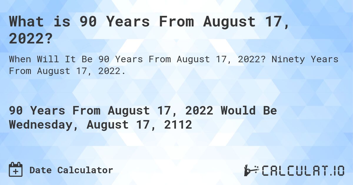 What is 90 Years From August 17, 2022?. Ninety Years From August 17, 2022.
