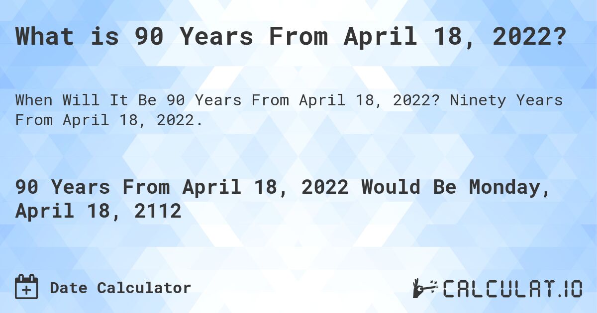 What is 90 Years From April 18, 2022?. Ninety Years From April 18, 2022.