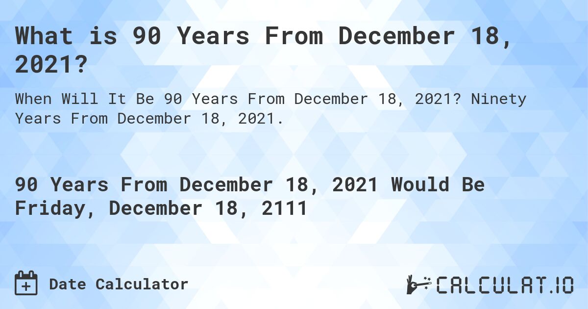 What is 90 Years From December 18, 2021?. Ninety Years From December 18, 2021.
