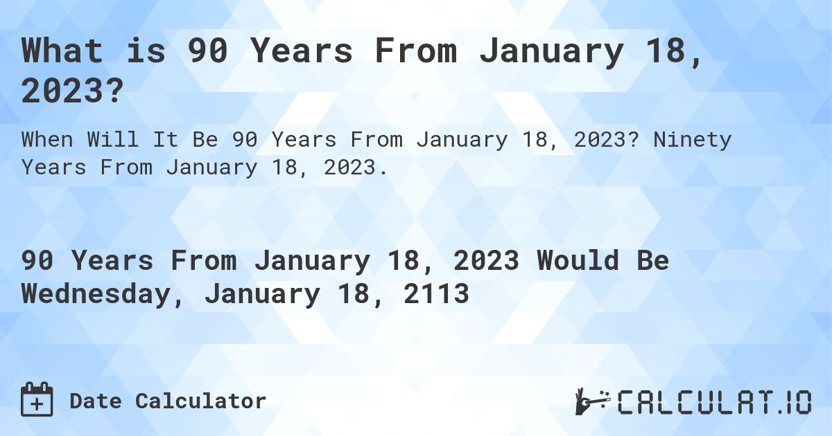 What is 90 Years From January 18, 2023?. Ninety Years From January 18, 2023.