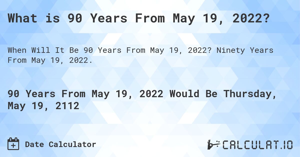 What is 90 Years From May 19, 2022?. Ninety Years From May 19, 2022.