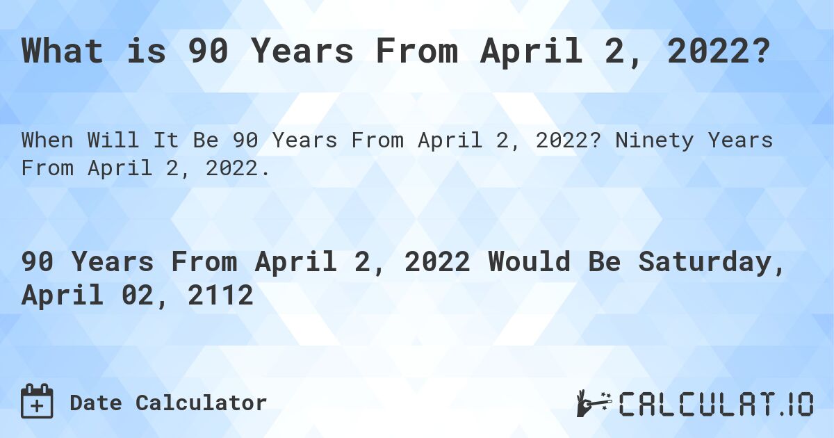 What is 90 Years From April 2, 2022?. Ninety Years From April 2, 2022.