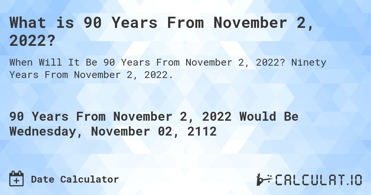What is 90 Years From November 2, 2022?. Ninety Years From November 2, 2022.