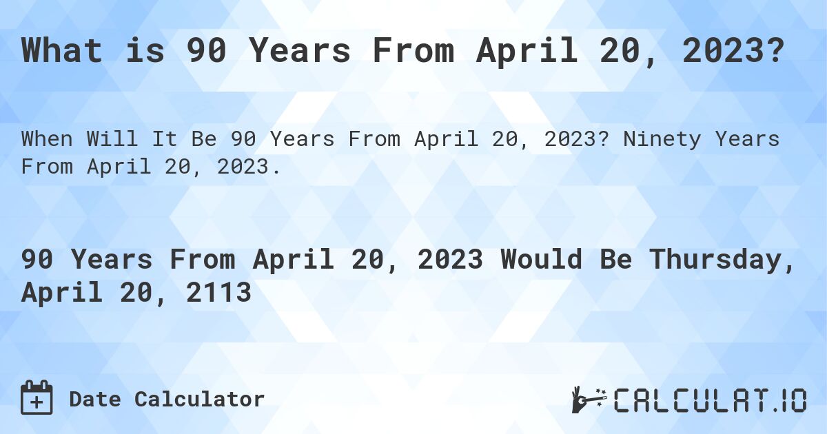 What is 90 Years From April 20, 2023?. Ninety Years From April 20, 2023.