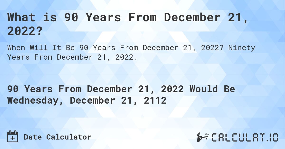What is 90 Years From December 21, 2022?. Ninety Years From December 21, 2022.
