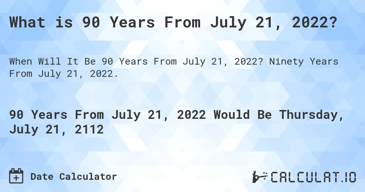 What is 90 Years From July 21, 2022?. Ninety Years From July 21, 2022.