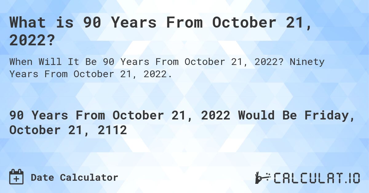 What is 90 Years From October 21, 2022?. Ninety Years From October 21, 2022.
