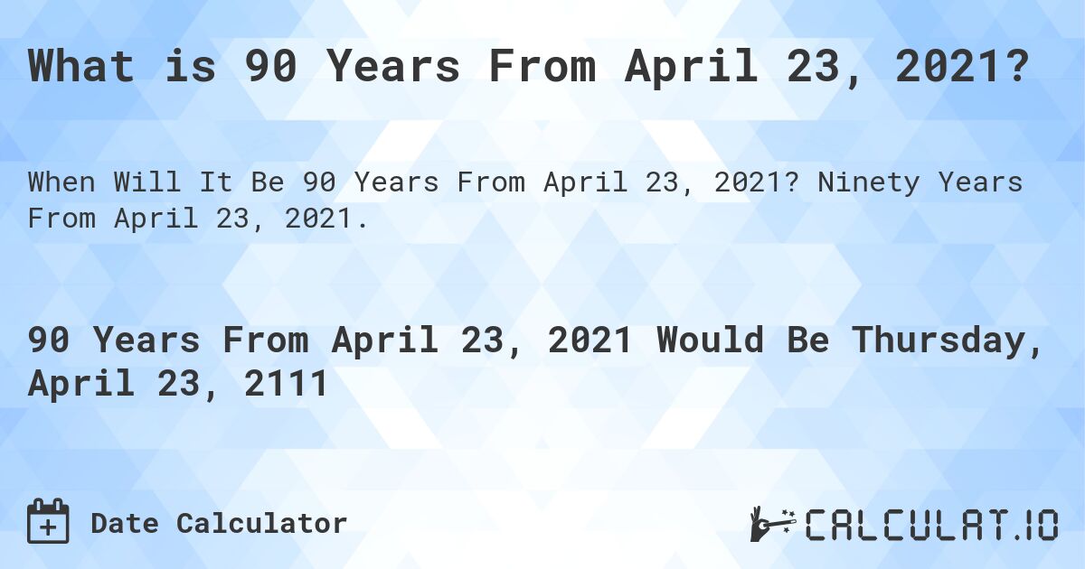 What is 90 Years From April 23, 2021?. Ninety Years From April 23, 2021.