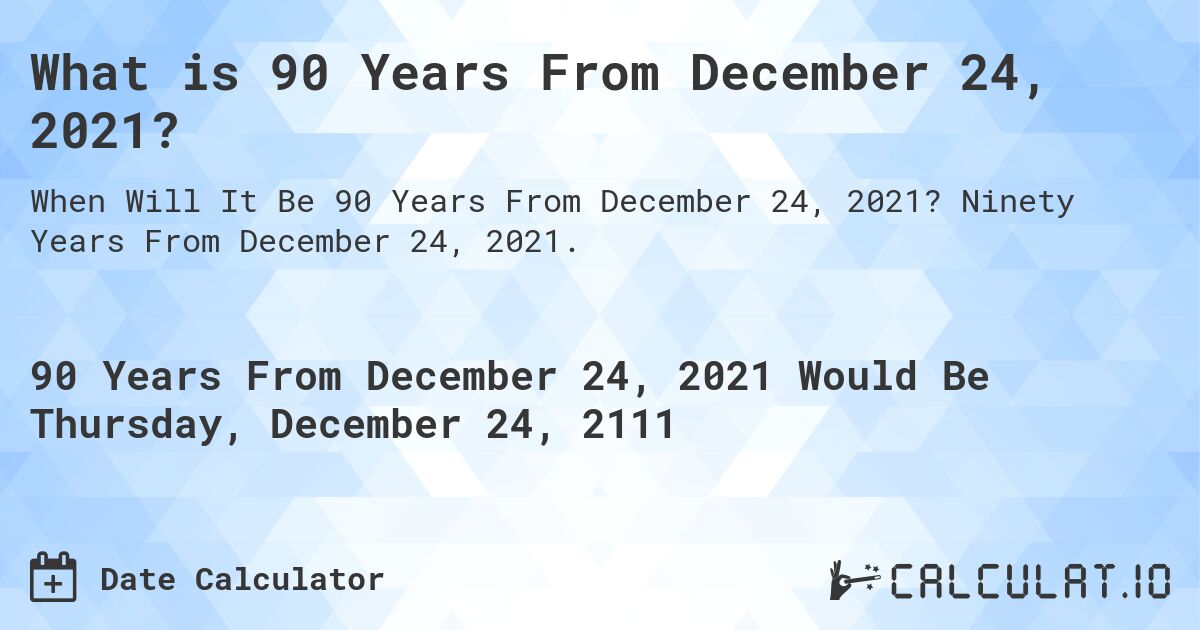 What is 90 Years From December 24, 2021?. Ninety Years From December 24, 2021.