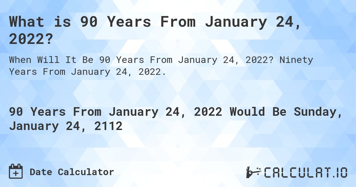What is 90 Years From January 24, 2022?. Ninety Years From January 24, 2022.