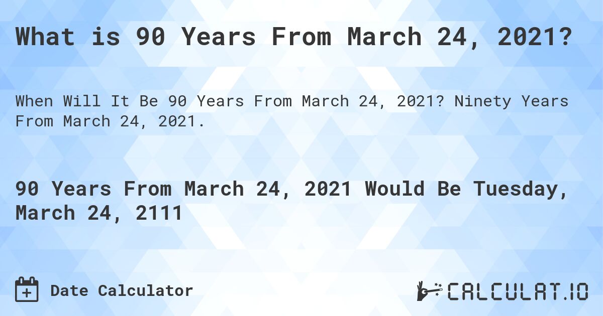 What is 90 Years From March 24, 2021?. Ninety Years From March 24, 2021.