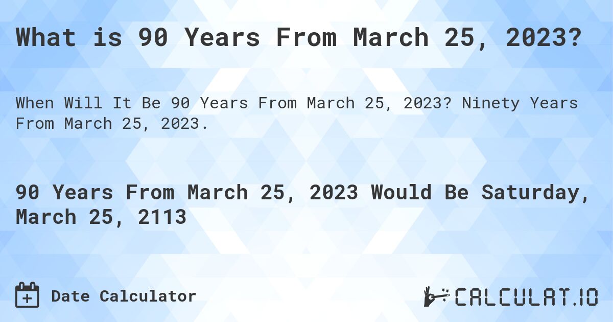 What is 90 Years From March 25, 2023?. Ninety Years From March 25, 2023.