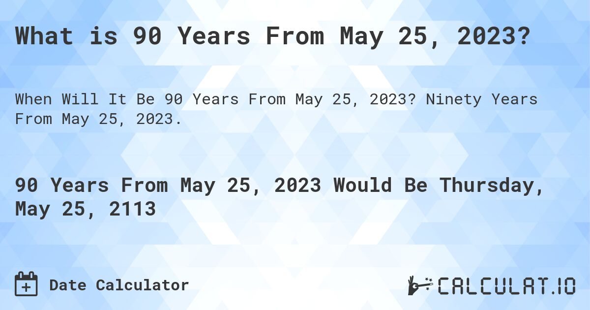 What is 90 Years From May 25, 2023?. Ninety Years From May 25, 2023.