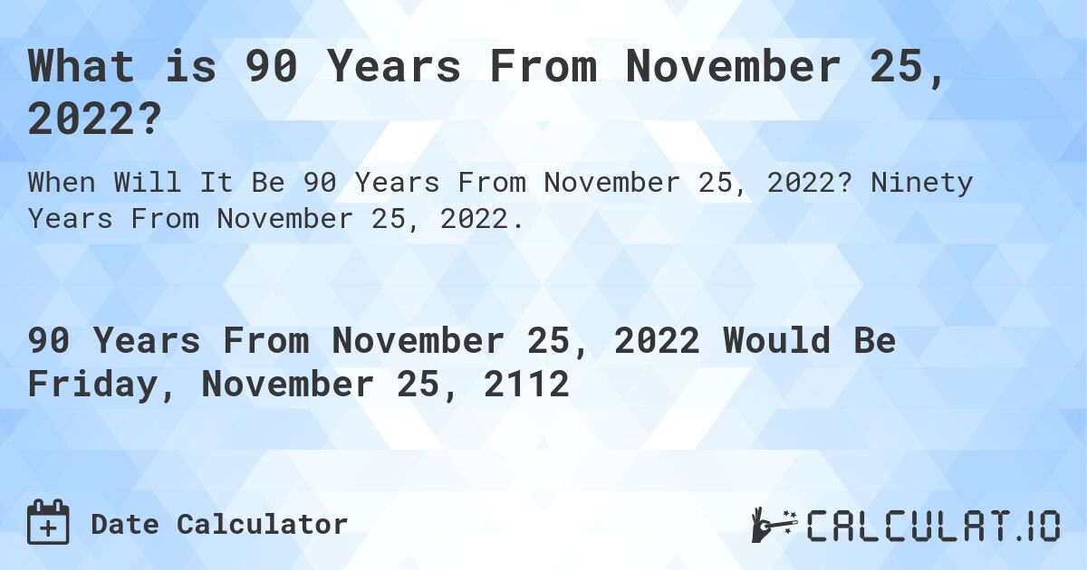 What is 90 Years From November 25, 2022?. Ninety Years From November 25, 2022.