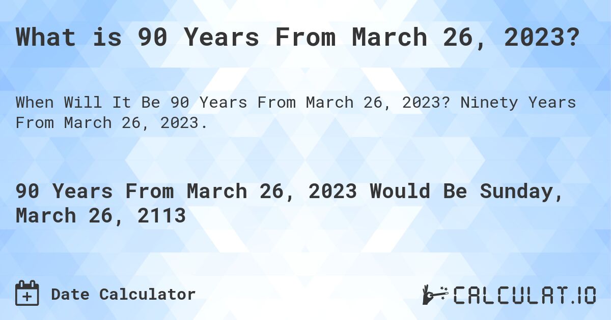 What is 90 Years From March 26, 2023?. Ninety Years From March 26, 2023.