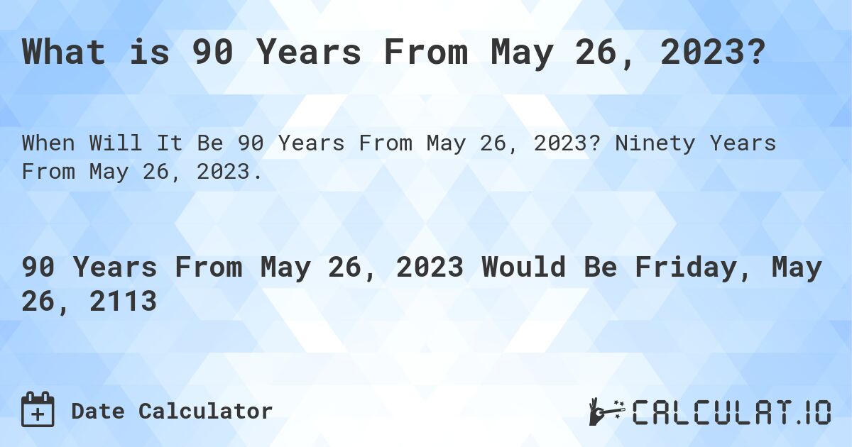 What is 90 Years From May 26, 2023?. Ninety Years From May 26, 2023.