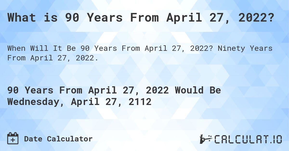 What is 90 Years From April 27, 2022?. Ninety Years From April 27, 2022.