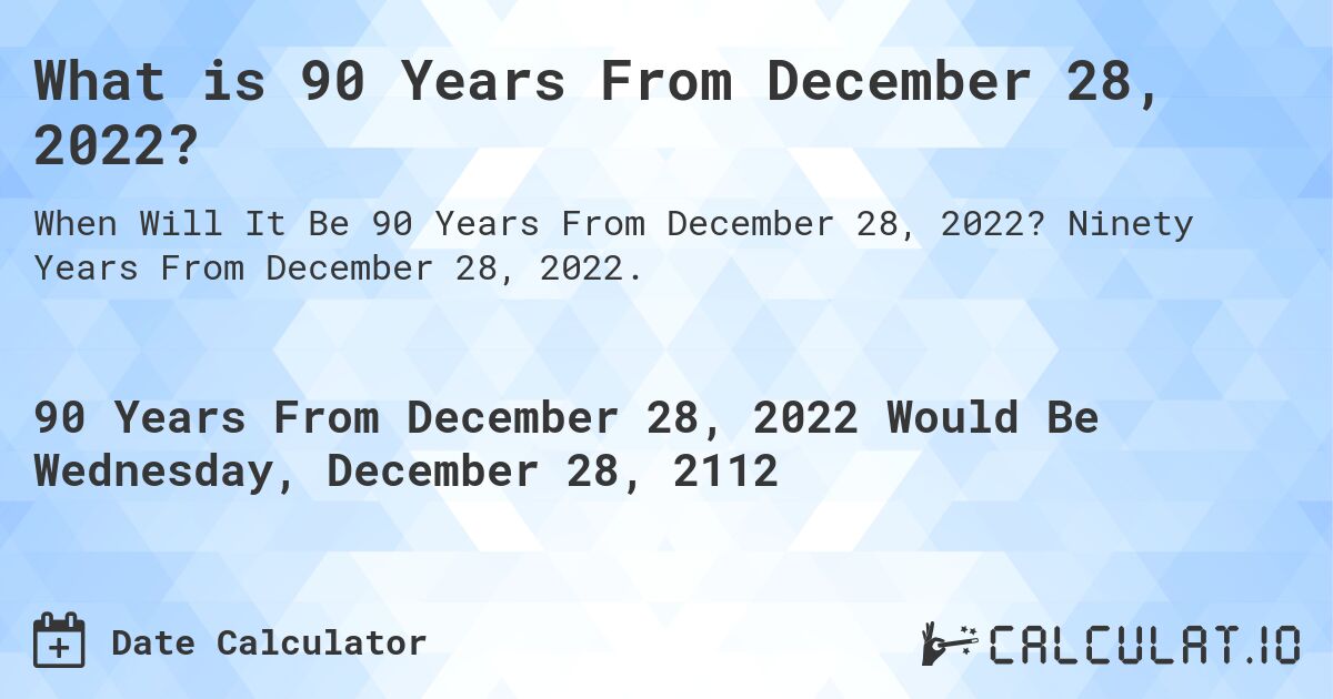 What is 90 Years From December 28, 2022?. Ninety Years From December 28, 2022.