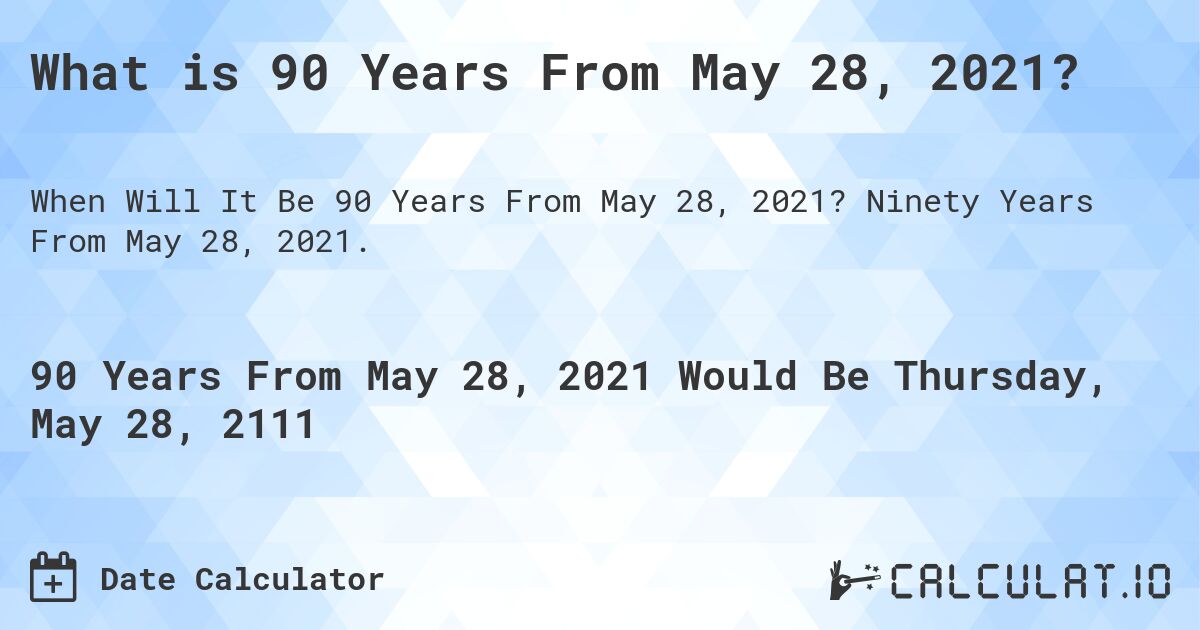What is 90 Years From May 28, 2021?. Ninety Years From May 28, 2021.