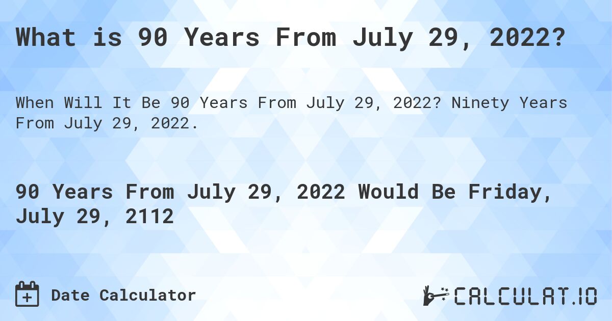 What is 90 Years From July 29, 2022?. Ninety Years From July 29, 2022.