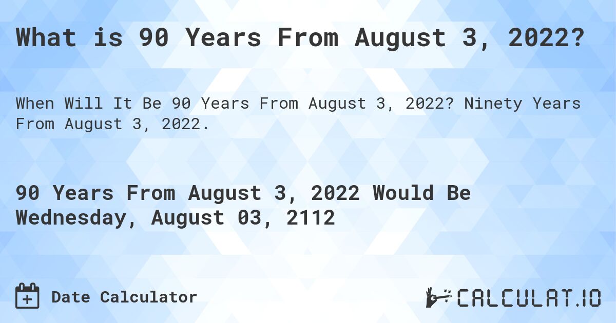 What is 90 Years From August 3, 2022?. Ninety Years From August 3, 2022.