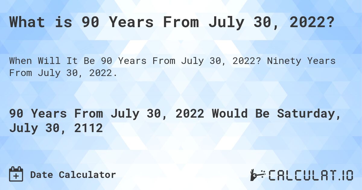 What is 90 Years From July 30, 2022?. Ninety Years From July 30, 2022.