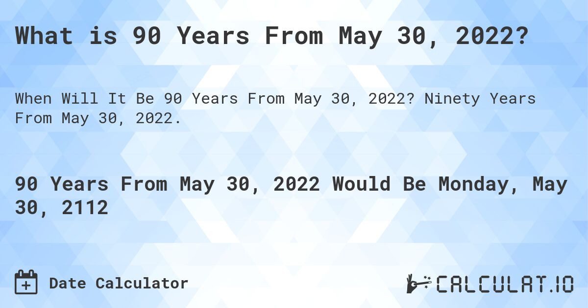 What is 90 Years From May 30, 2022?. Ninety Years From May 30, 2022.
