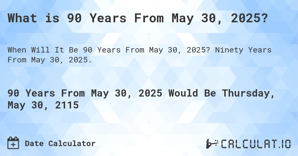 What is 90 Years From May 30, 2025?. Ninety Years From May 30, 2025.