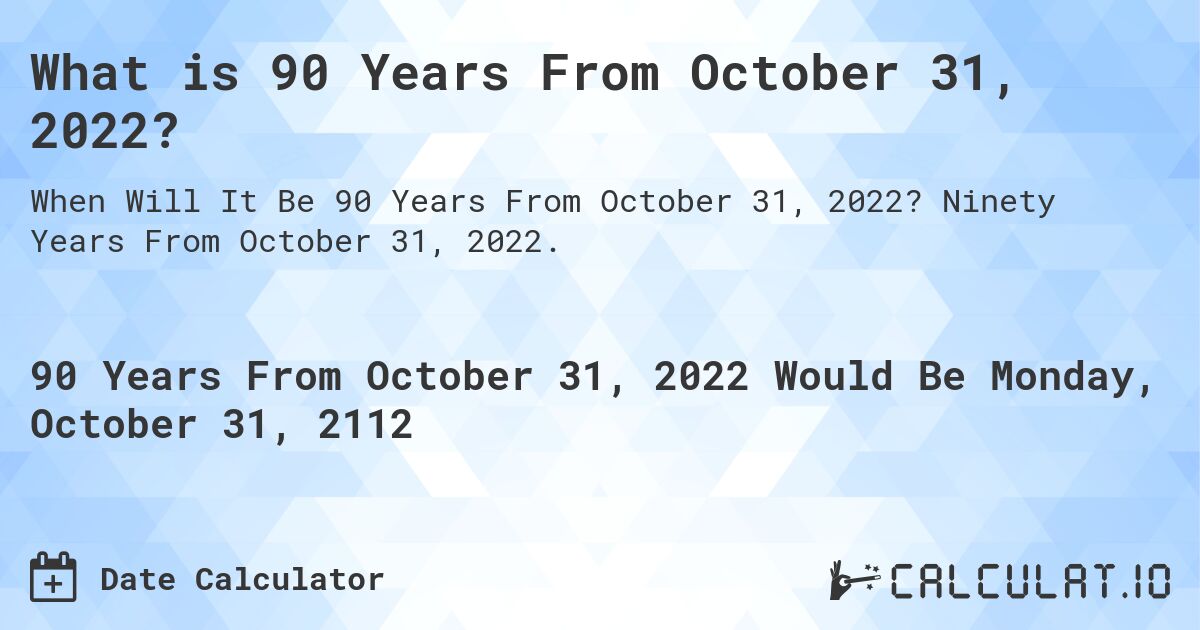 What is 90 Years From October 31, 2022?. Ninety Years From October 31, 2022.
