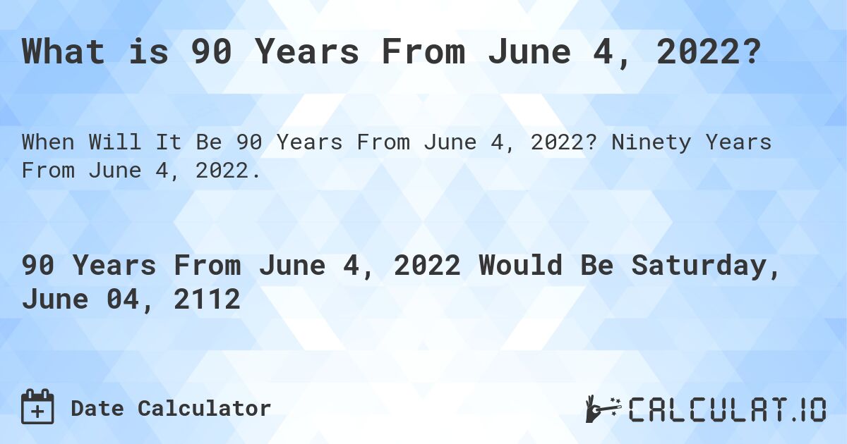 What is 90 Years From June 4, 2022?. Ninety Years From June 4, 2022.