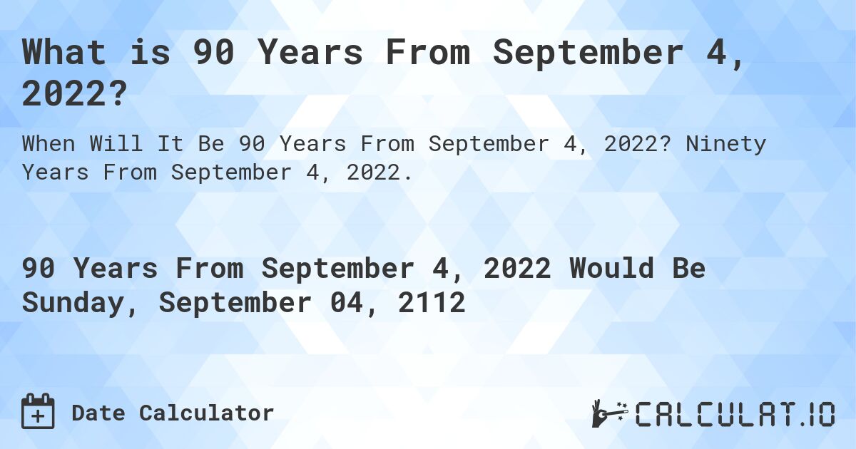 What is 90 Years From September 4, 2022?. Ninety Years From September 4, 2022.