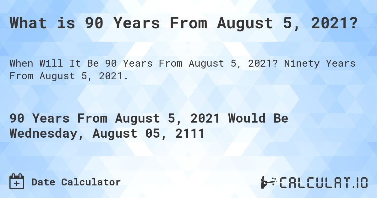 What is 90 Years From August 5, 2021?. Ninety Years From August 5, 2021.