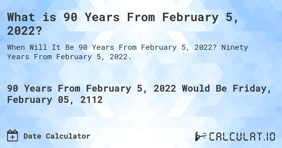 What is 90 Years From February 5, 2022?. Ninety Years From February 5, 2022.
