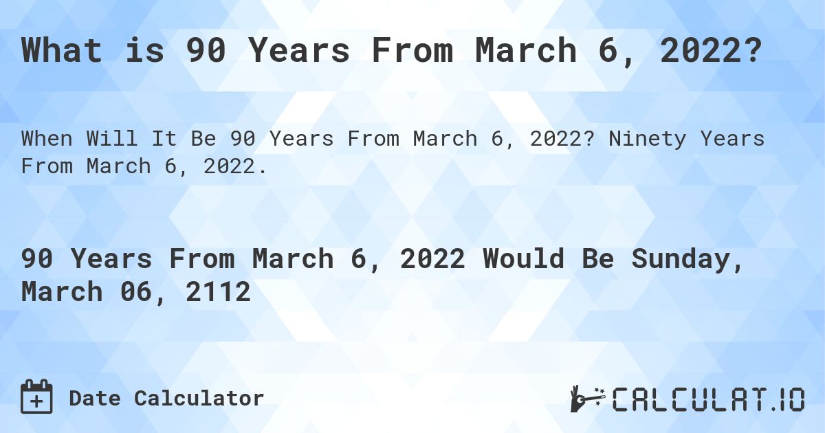 What is 90 Years From March 6, 2022?. Ninety Years From March 6, 2022.