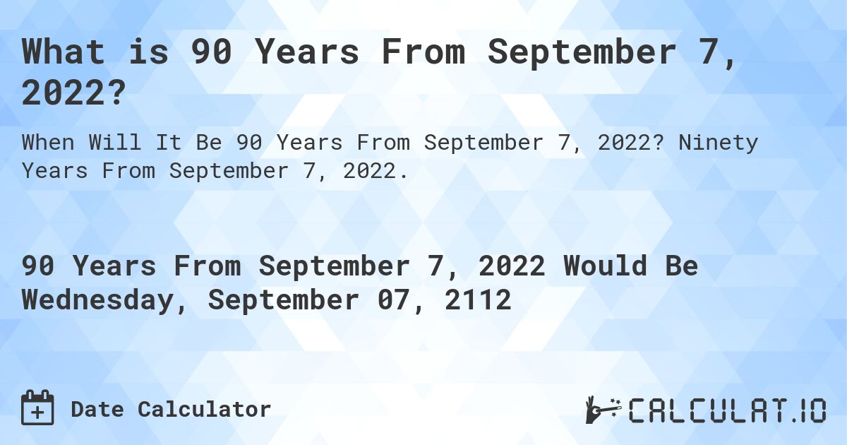 What is 90 Years From September 7, 2022?. Ninety Years From September 7, 2022.