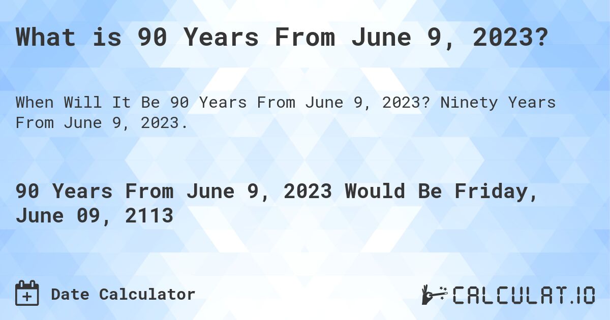 What is 90 Years From June 9, 2023?. Ninety Years From June 9, 2023.