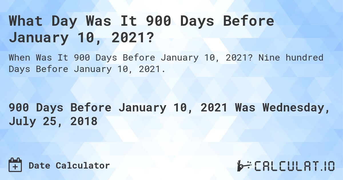 What Day Was It 900 Days Before January 10, 2021?. Nine hundred Days Before January 10, 2021.