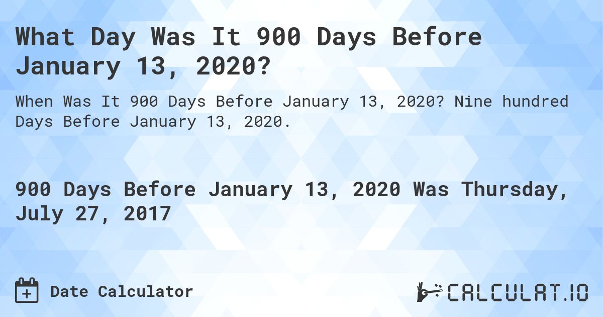 What Day Was It 900 Days Before January 13, 2020?. Nine hundred Days Before January 13, 2020.
