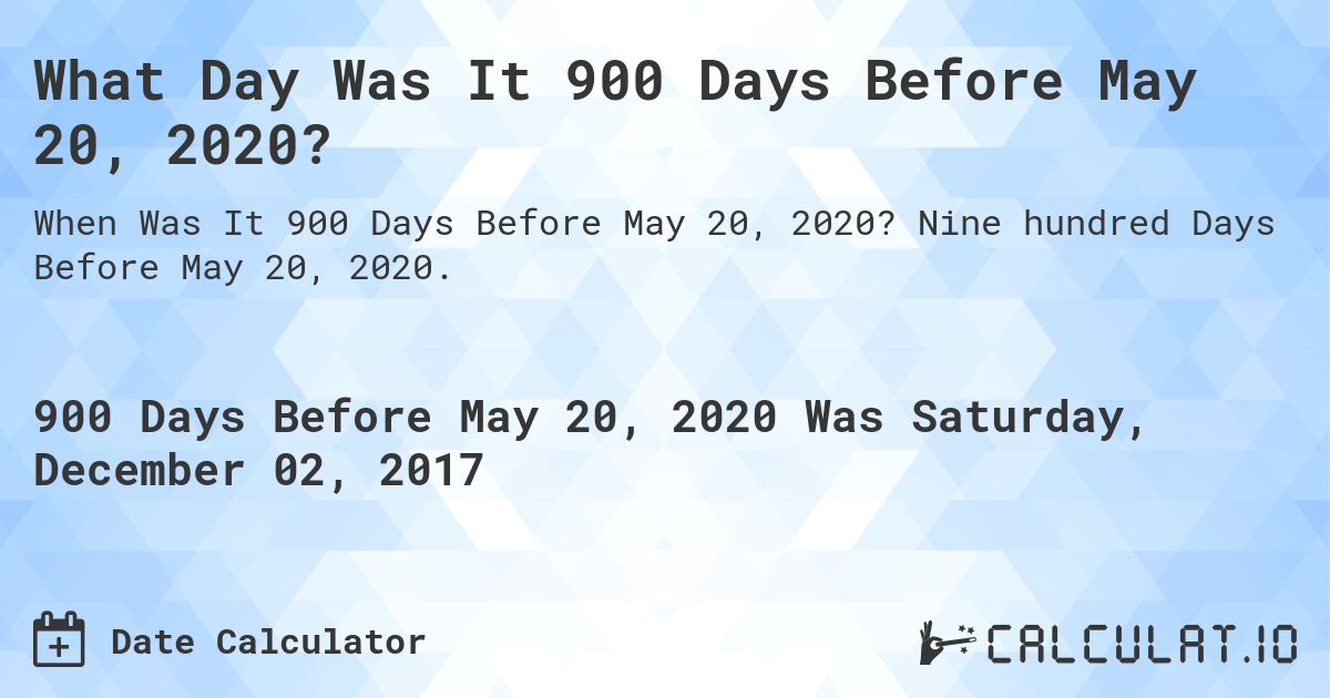 What Day Was It 900 Days Before May 20, 2020?. Nine hundred Days Before May 20, 2020.