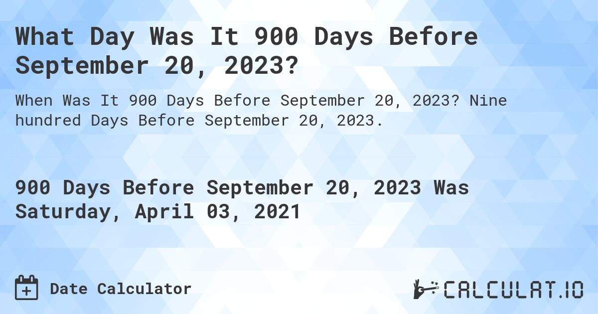 What Day Was It 900 Days Before September 20, 2023?. Nine hundred Days Before September 20, 2023.