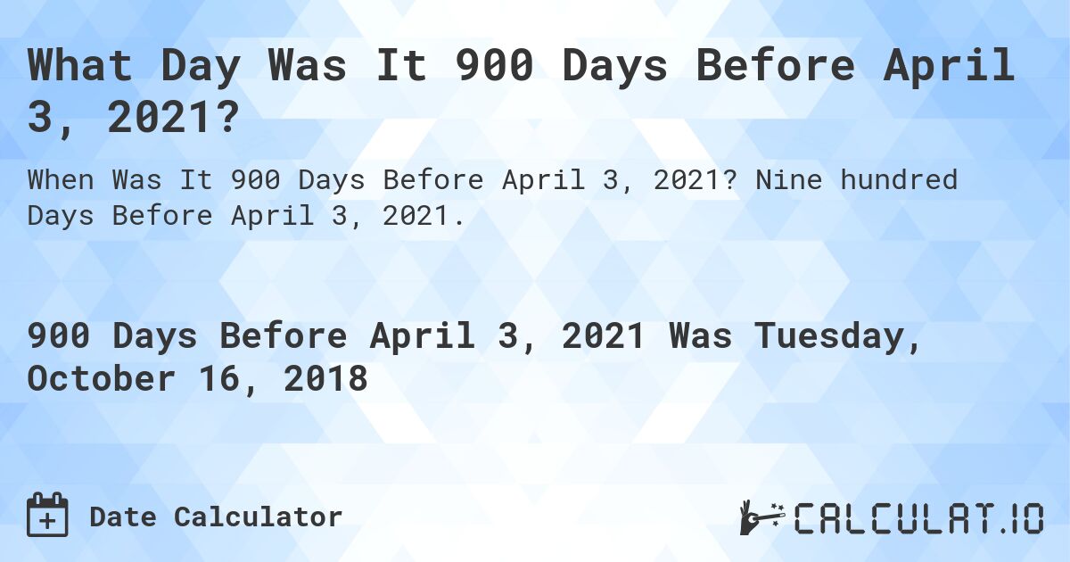 What Day Was It 900 Days Before April 3, 2021?. Nine hundred Days Before April 3, 2021.