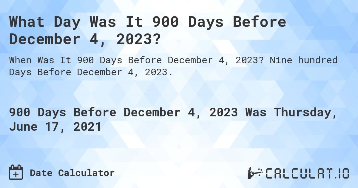 What Day Was It 900 Days Before December 4, 2023?. Nine hundred Days Before December 4, 2023.
