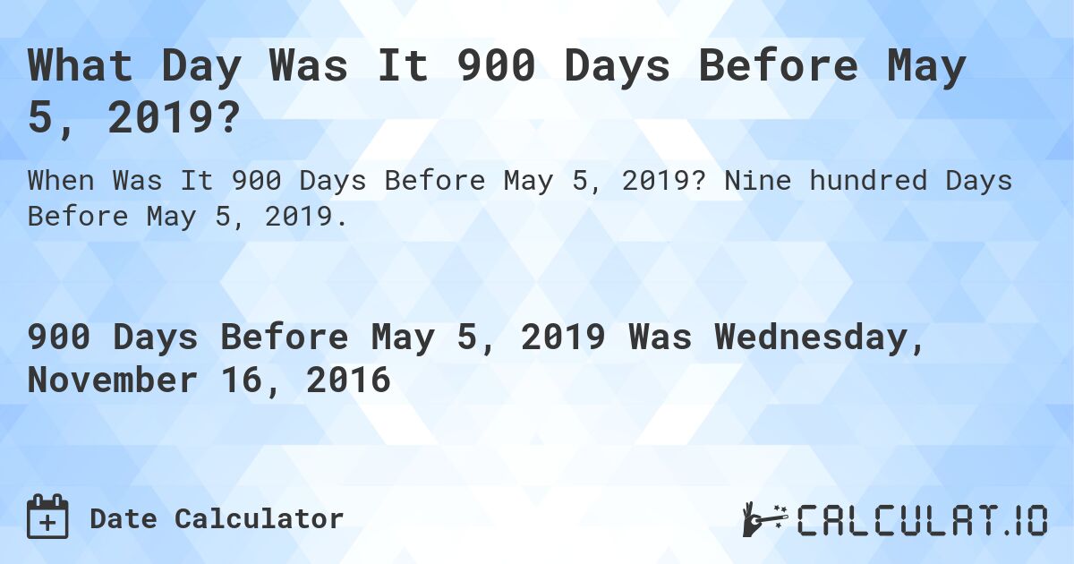 What Day Was It 900 Days Before May 5, 2019?. Nine hundred Days Before May 5, 2019.