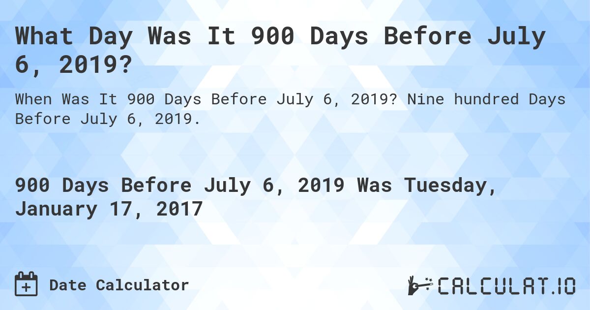 What Day Was It 900 Days Before July 6, 2019?. Nine hundred Days Before July 6, 2019.