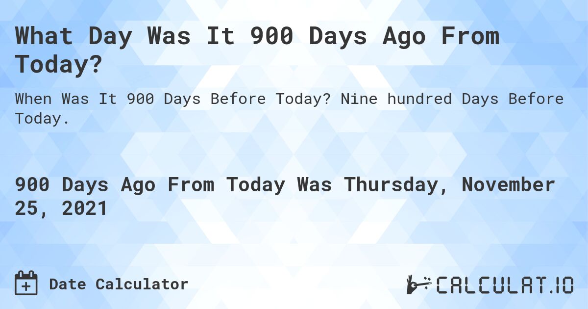 What Day Was It 900 Days Ago From Today?. Nine hundred Days Before Today.