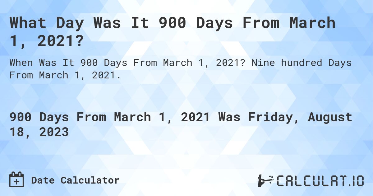 What Day Was It 900 Days From March 1, 2021?. Nine hundred Days From March 1, 2021.